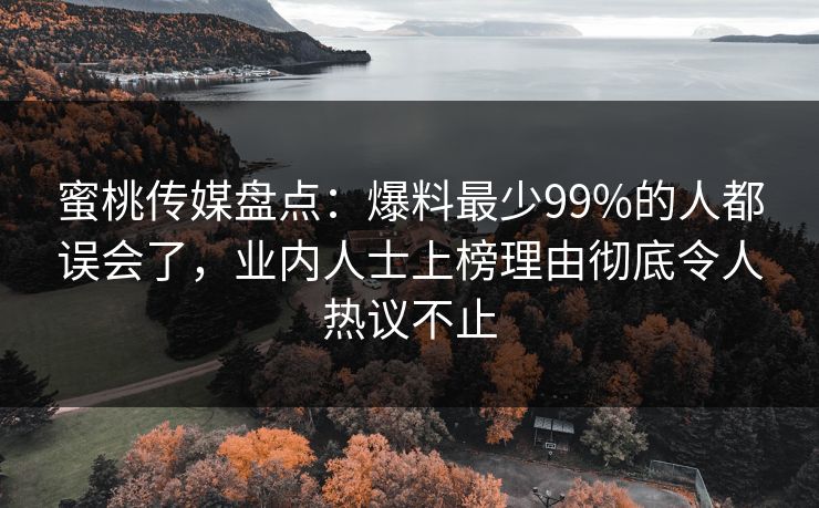 蜜桃传媒盘点:爆料最少99%的人都误会了,业内人士上榜理由彻底令人热议不止 蜜桃传媒盘点:爆料最少99%的人都误会了,业内人士上榜理由彻底令人热议不止