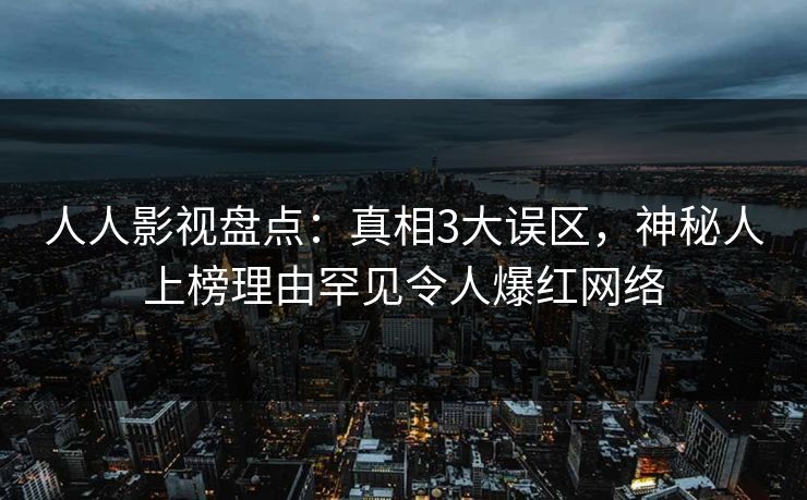 人人影视盘点:真相3大误区,神秘人上榜理由罕见令人爆红网络 人人影视盘点:真相3大误区,神秘人上榜理由罕见令人爆红网络