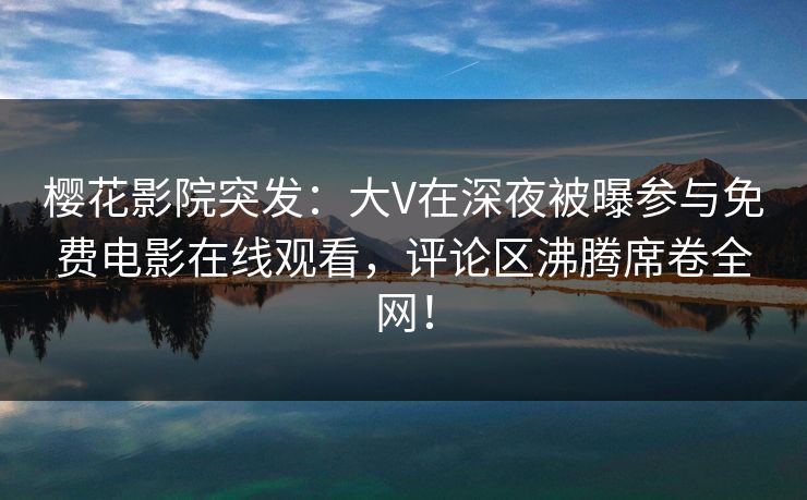 樱花影院突发：大V在深夜被曝参与免费电影在线观看，评论区沸腾席卷全网！