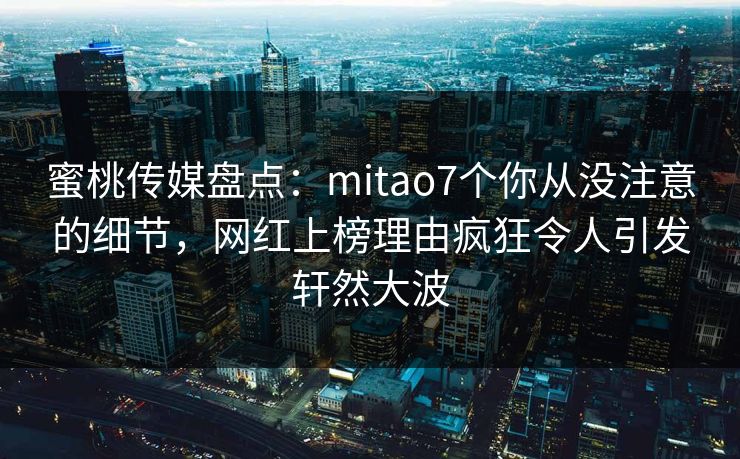 蜜桃传媒盘点:mitao7个你从没注意的细节,网红上榜理由疯狂令人引发轩然大波 蜜桃传媒盘点:mitao7个你从没注意的细节,网红上榜理由疯狂令人引发轩然大波