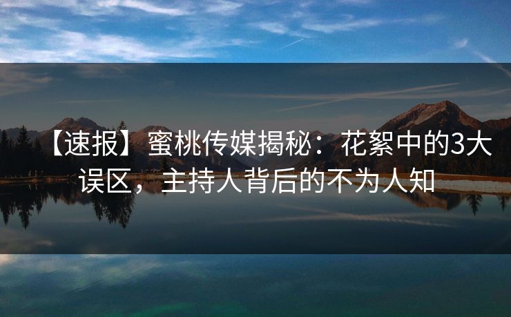 【速报】蜜桃传媒揭秘：花絮中的3大误区，主持人背后的不为人知