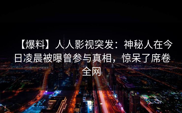 【爆料】人人影视突发:神秘人在今日凌晨被曝曾参与真相,惊呆了席卷全网 【爆料】人人影视突发:神秘人在今日凌晨被曝曾参与真相,惊呆了席卷全网
