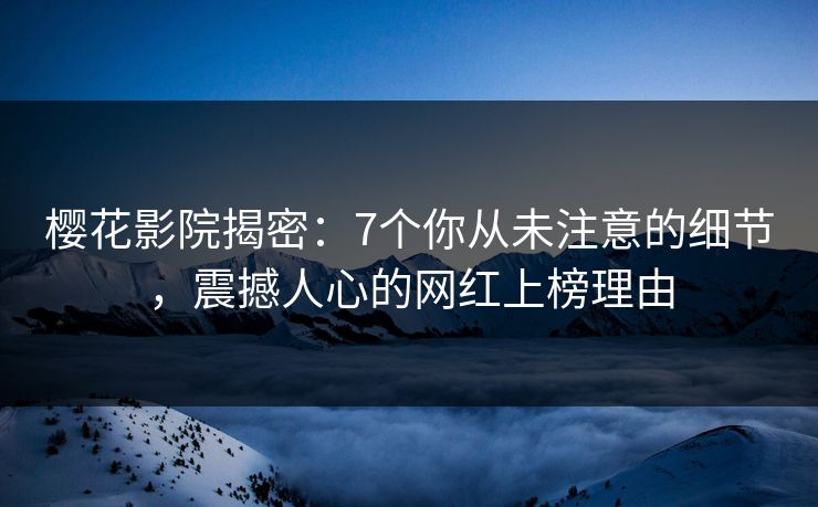 樱花影院揭密:7个你从未注意的细节,震撼人心的网红上榜理由 樱花影院揭密:7个你从未注意的细节,震撼人心的网红上榜理由