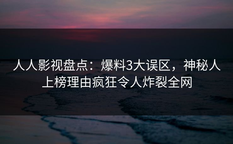 人人影视盘点：爆料3大误区，神秘人上榜理由疯狂令人炸裂全网