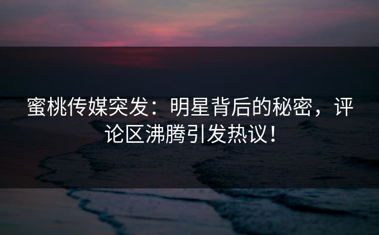 蜜桃传媒突发：明星背后的秘密，评论区沸腾引发热议！