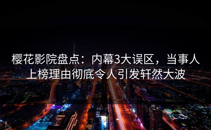 樱花影院盘点:内幕3大误区,当事人上榜理由彻底令人引发轩然大波 樱花影院盘点:内幕3大误区,当事人上榜理由彻底令人引发轩然大波