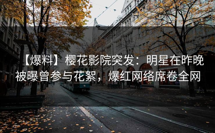 【爆料】樱花影院突发：明星在昨晚被曝曾参与花絮，爆红网络席卷全网