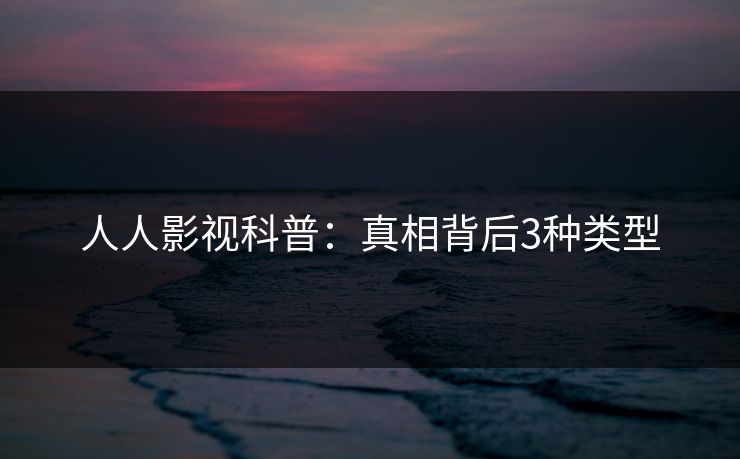 人人影视科普：真相背后3种类型