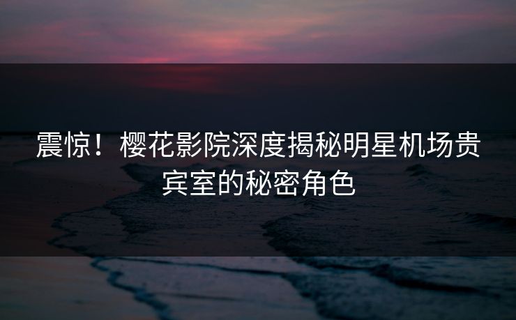 震惊！樱花影院深度揭秘明星机场贵宾室的秘密角色