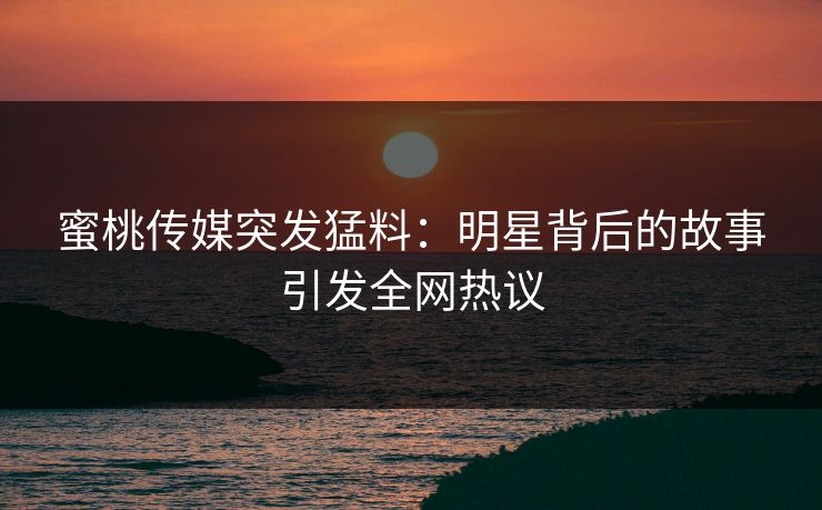 蜜桃传媒突发猛料：明星背后的故事引发全网热议