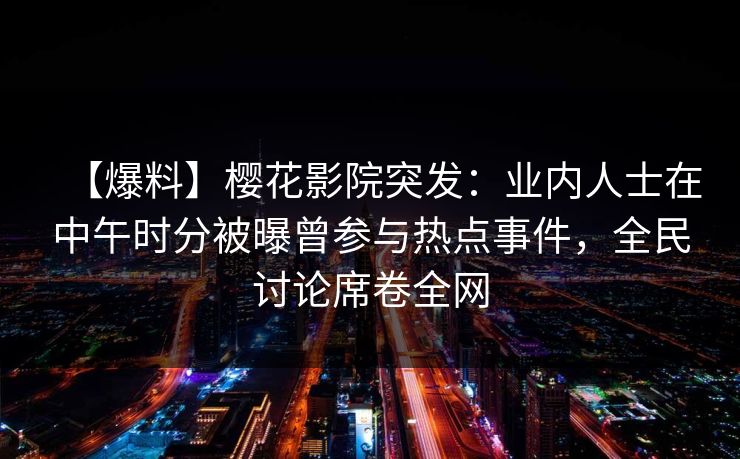 【爆料】樱花影院突发:业内人士在中午时分被曝曾参与热点事件,全民讨论席卷全网 【爆料】樱花影院突发:业内人士在中午时分被曝曾参与热点事件,全民讨论席卷全网