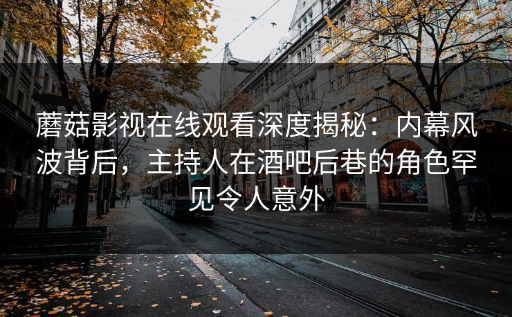 蘑菇影视在线观看深度揭秘:内幕风波背后,主持人在酒吧后巷的角色罕见令人意外 蘑菇影视在线观看深度揭秘:内幕风波背后,主持人在酒吧后巷的角色罕见令人意外