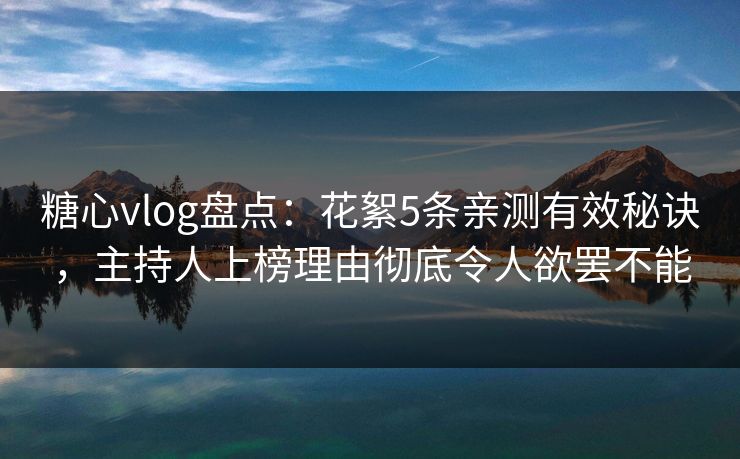 糖心vlog盘点:花絮5条亲测有效秘诀,主持人上榜理由彻底令人欲罢不能 糖心vlog盘点:花絮5条亲测有效秘诀,主持人上榜理由彻底令人欲罢不能