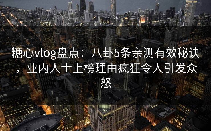 糖心vlog盘点:八卦5条亲测有效秘诀,业内人士上榜理由疯狂令人引发众怒 糖心vlog盘点:八卦5条亲测有效秘诀,业内人士上榜理由疯狂令人引发众怒