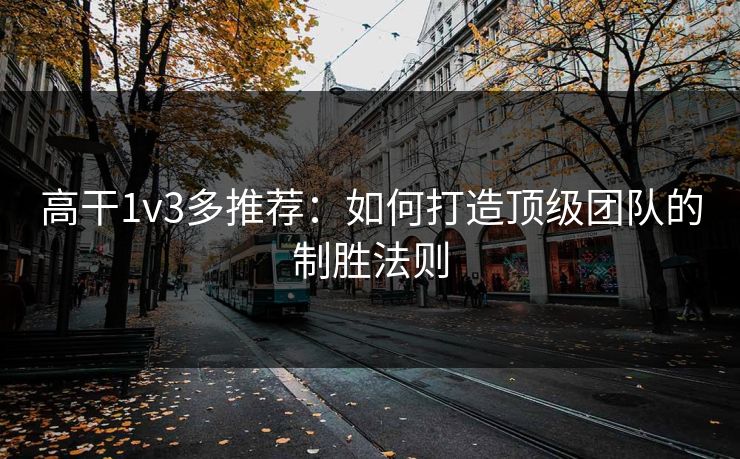 高干1v3多推荐:如何打造顶级团队的制胜法则 高干1v3多推荐:如何打造顶级团队的制胜法则