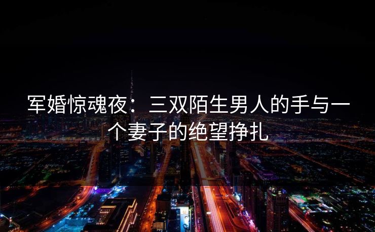 军婚惊魂夜：三双陌生男人的手与一个妻子的绝望挣扎