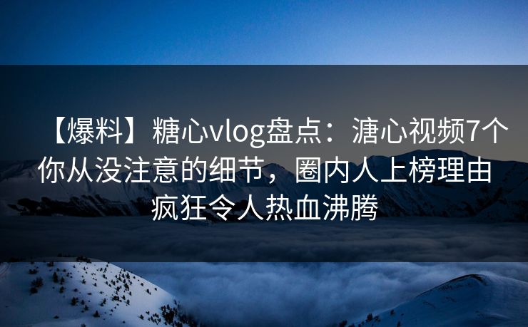 【爆料】糖心vlog盘点:溏心视频7个你从没注意的细节,圈内人上榜理由疯狂令人热血沸腾 【爆料】糖心vlog盘点:溏心视频7个你从没注意的细节,圈内人上榜理由疯狂令人热血沸腾