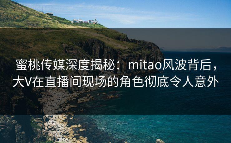 蜜桃传媒深度揭秘:mitao风波背后,大V在直播间现场的角色彻底令人意外 蜜桃传媒深度揭秘:mitao风波背后,大V在直播间现场的角色彻底令人意外