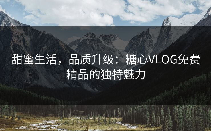 甜蜜生活，品质升级：糖心VLOG免费精品的独特魅力