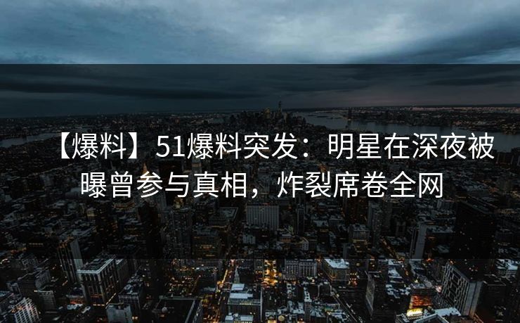 【爆料】51爆料突发:明星在深夜被曝曾参与真相,炸裂席卷全网 【爆料】51爆料突发:明星在深夜被曝曾参与真相,炸裂席卷全网