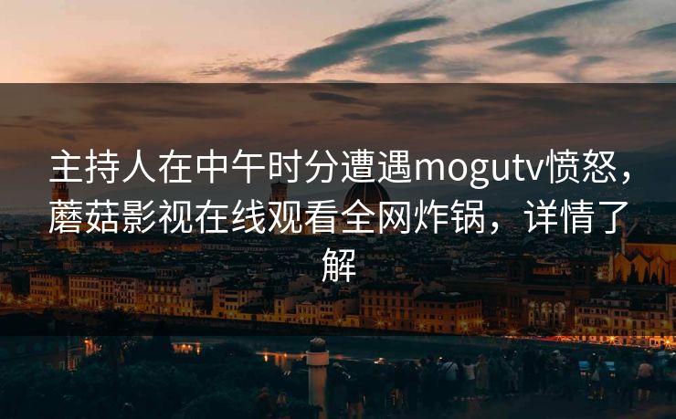 主持人在中午时分遭遇mogutv愤怒，蘑菇影视在线观看全网炸锅，详情了解