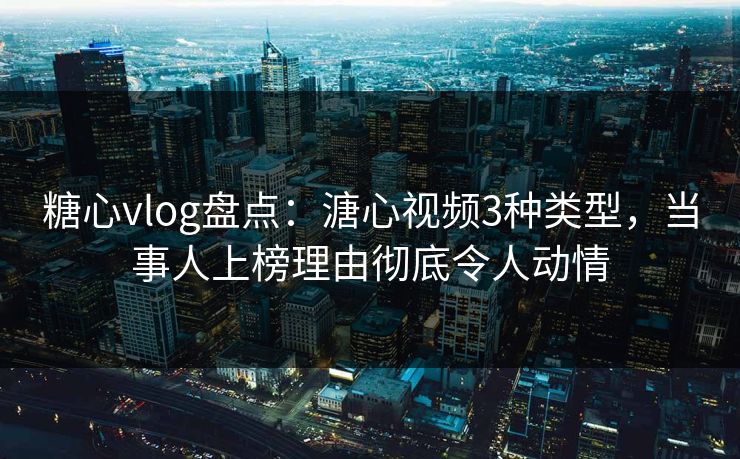 糖心vlog盘点：溏心视频3种类型，当事人上榜理由彻底令人动情