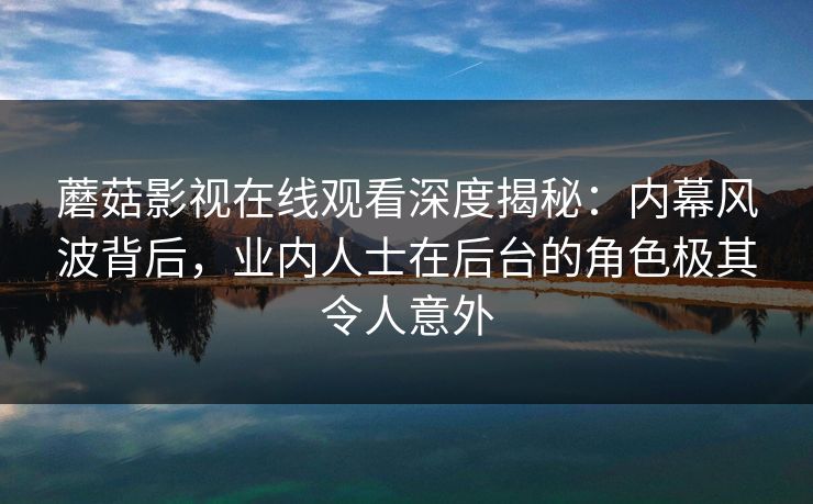 蘑菇影视在线观看深度揭秘:内幕风波背后,业内人士在后台的角色极其令人意外 蘑菇影视在线观看深度揭秘:内幕风波背后,业内人士在后台的角色极其令人意外