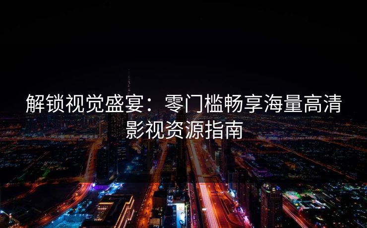 解锁视觉盛宴：零门槛畅享海量高清影视资源指南