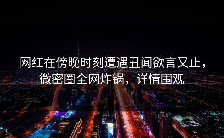 网红在傍晚时刻遭遇丑闻欲言又止,微密圈全网炸锅,详情围观 网红在傍晚时刻遭遇丑闻欲言又止,微密圈全网炸锅,详情围观
