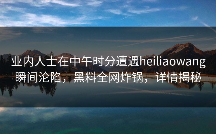 业内人士在中午时分遭遇heiliaowang瞬间沦陷,黑料全网炸锅,详情揭秘 业内人士在中午时分遭遇heiliaowang瞬间沦陷,黑料全网炸锅,详情揭秘