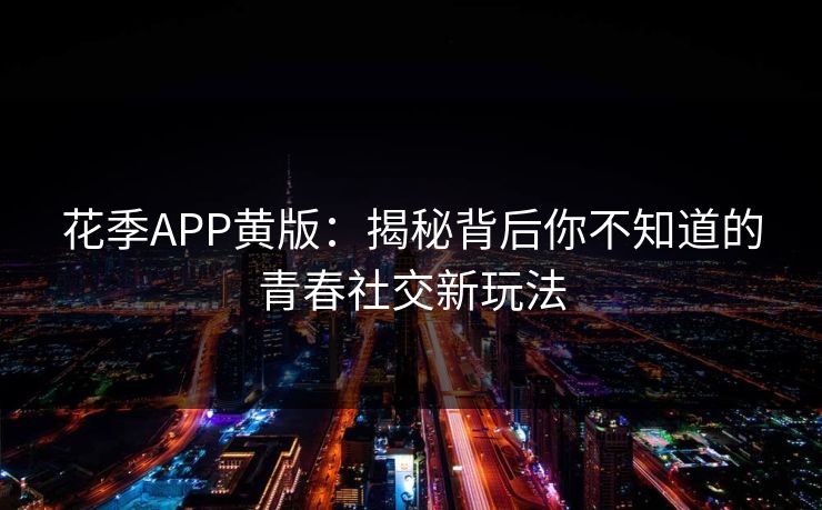 花季APP黄版：揭秘背后你不知道的青春社交新玩法