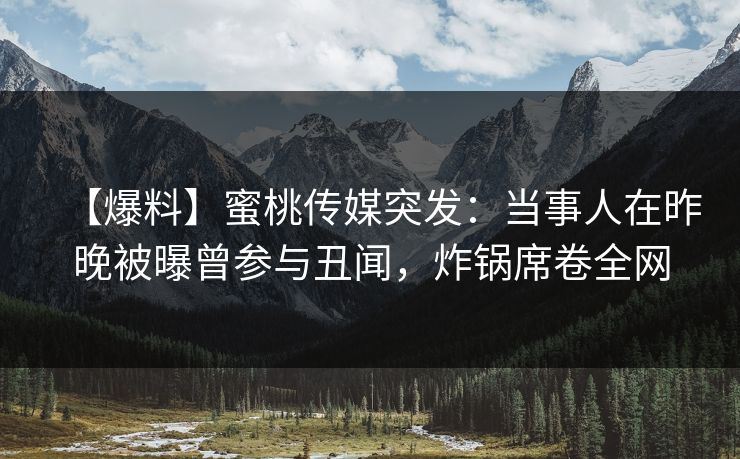 【爆料】蜜桃传媒突发:当事人在昨晚被曝曾参与丑闻,炸锅席卷全网 【爆料】蜜桃传媒突发:当事人在昨晚被曝曾参与丑闻,炸锅席卷全网