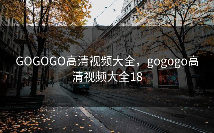 GOGOGO高清视频大全,gogogo高清视频大全18 GOGOGO高清视频大全,gogogo高清视频大全18