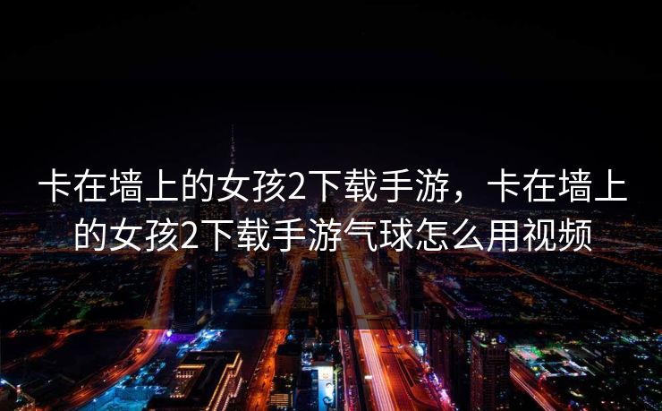 卡在墙上的女孩2下载手游,卡在墙上的女孩2下载手游气球怎么用视频 卡在墙上的女孩2下载手游,卡在墙上的女孩2下载手游气球怎么用视频