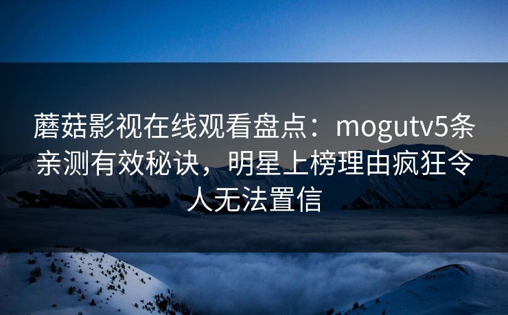 蘑菇影视在线观看盘点:mogutv5条亲测有效秘诀,明星上榜理由疯狂令人无法置信 蘑菇影视在线观看盘点:mogutv5条亲测有效秘诀,明星上榜理由疯狂令人无法置信