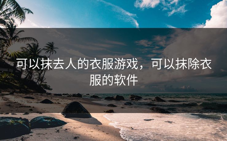 可以抹去人的衣服游戏，可以抹除衣服的软件