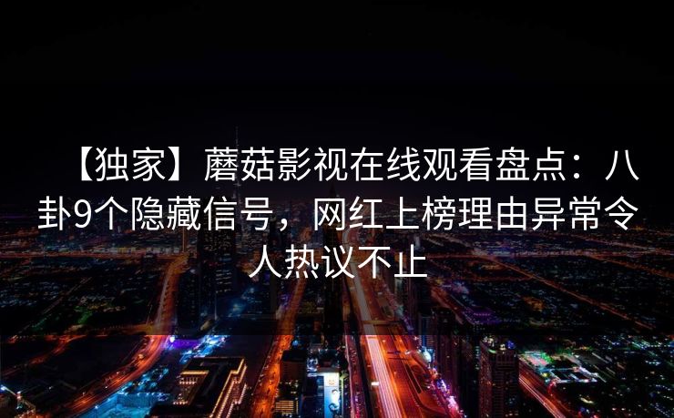 【独家】蘑菇影视在线观看盘点:八卦9个隐藏信号,网红上榜理由异常令人热议不止 【独家】蘑菇影视在线观看盘点:八卦9个隐藏信号,网红上榜理由异常令人热议不止