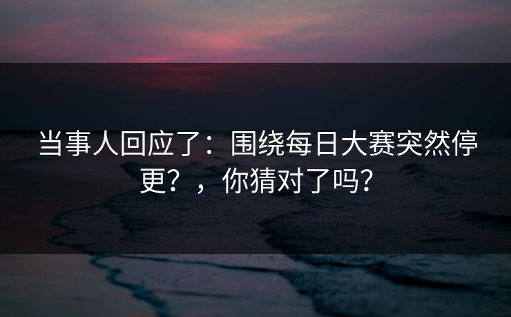 当事人回应了：围绕每日大赛突然停更？，你猜对了吗？