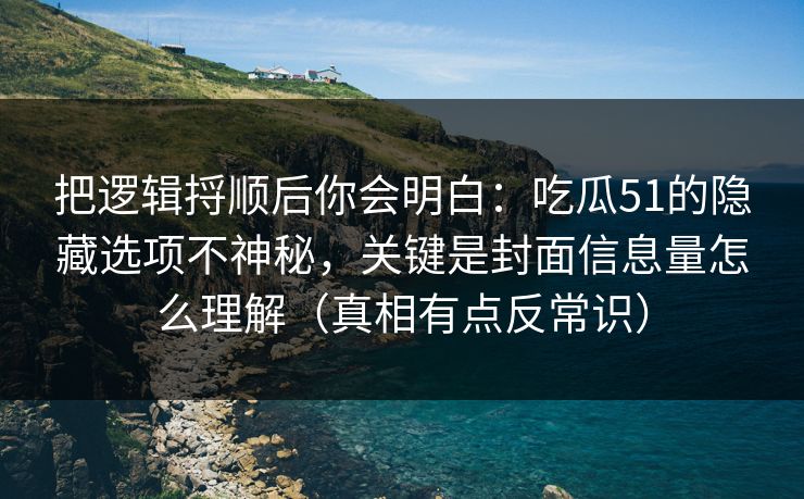把逻辑捋顺后你会明白:吃瓜51的隐藏选项不神秘,关键是封面信息量怎么理解(真相有点反常识) 把逻辑捋顺后你会明白:吃瓜51的隐藏选项不神秘,关键是封面信息量怎么理解(真相有点反常识)