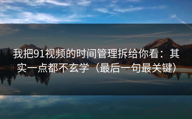 我把91视频的时间管理拆给你看：其实一点都不玄学（最后一句最关键）