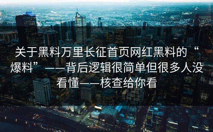 关于黑料万里长征首页网红黑料的“爆料”——背后逻辑很简单但很多人没看懂——核查给你看