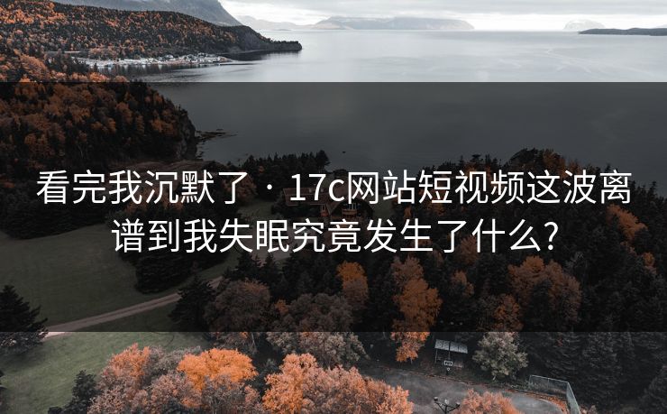 看完我沉默了 · 17c网站短视频这波离谱到我失眠究竟发生了什么? 看完我沉默了 · 17c网站短视频这波离谱到我失眠究竟发生了什么?
