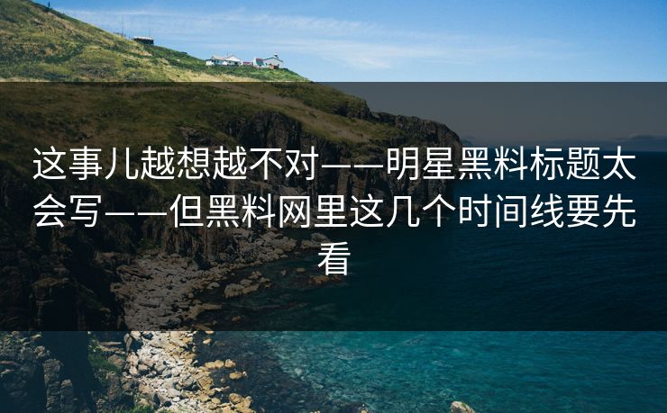 这事儿越想越不对——明星黑料标题太会写——但黑料网里这几个时间线要先看