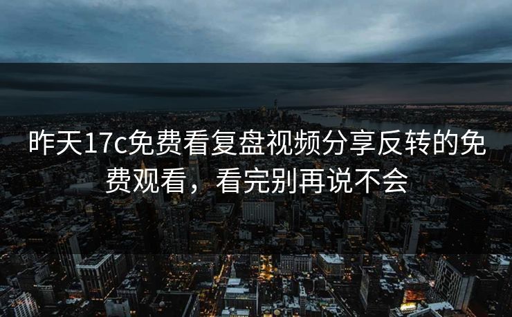 昨天17c免费看复盘视频分享反转的免费观看,看完别再说不会 昨天17c免费看复盘视频分享反转的免费观看,看完别再说不会