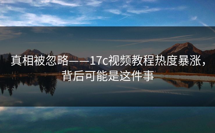 真相被忽略——17c视频教程热度暴涨，背后可能是这件事