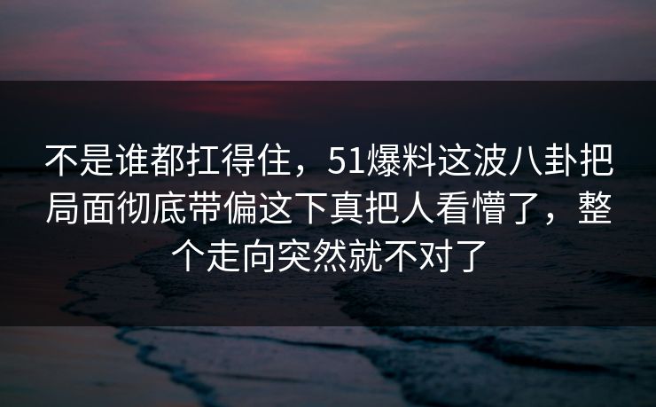 不是谁都扛得住，51爆料这波八卦把局面彻底带偏这下真把人看懵了，整个走向突然就不对了
