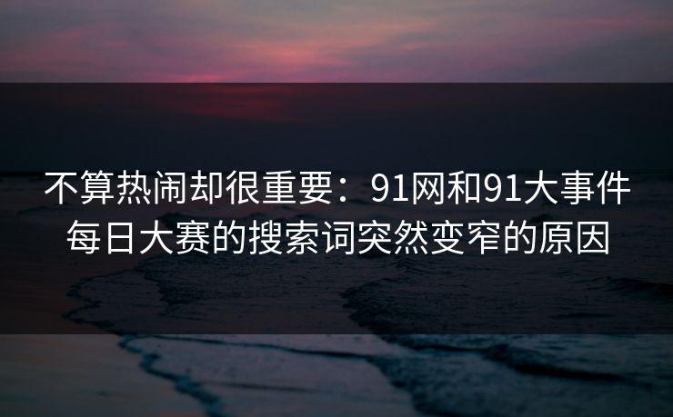 不算热闹却很重要：91网和91大事件每日大赛的搜索词突然变窄的原因