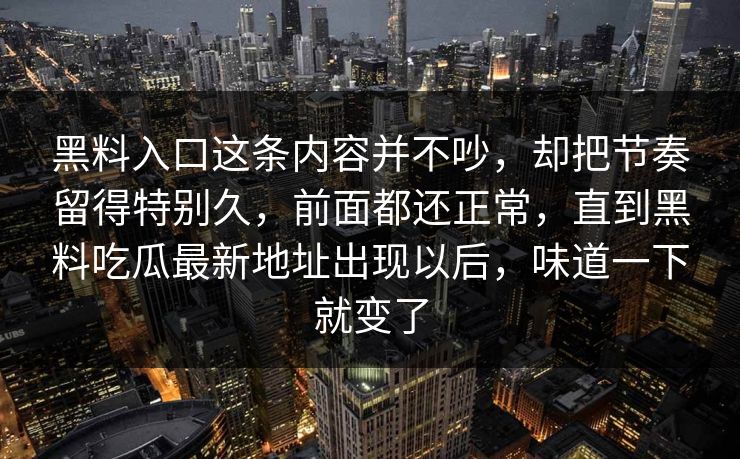 黑料入口这条内容并不吵，却把节奏留得特别久，前面都还正常，直到黑料吃瓜最新地址出现以后，味道一下就变了