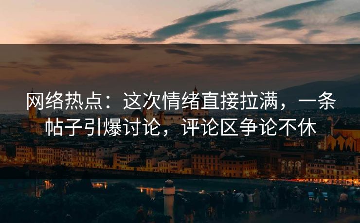 网络热点：这次情绪直接拉满，一条帖子引爆讨论，评论区争论不休