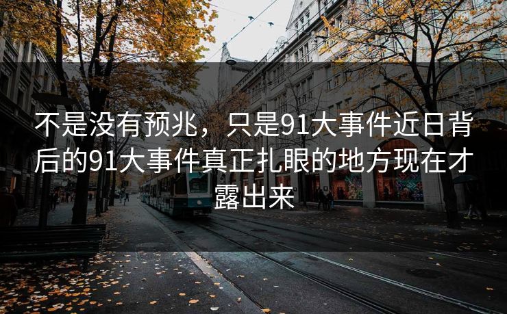 不是没有预兆，只是91大事件近日背后的91大事件真正扎眼的地方现在才露出来